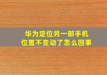 华为定位另一部手机位置不变动了怎么回事