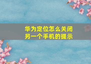 华为定位怎么关闭另一个手机的提示