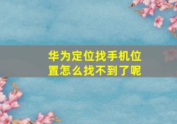 华为定位找手机位置怎么找不到了呢