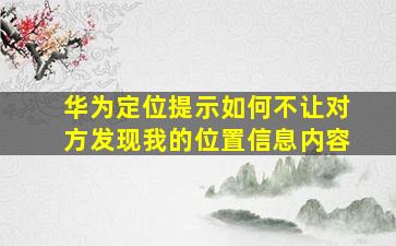 华为定位提示如何不让对方发现我的位置信息内容