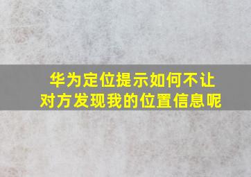 华为定位提示如何不让对方发现我的位置信息呢