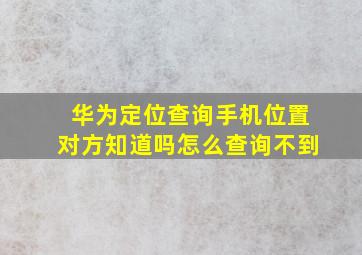 华为定位查询手机位置对方知道吗怎么查询不到