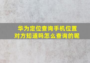 华为定位查询手机位置对方知道吗怎么查询的呢