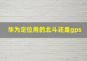 华为定位用的北斗还是gps