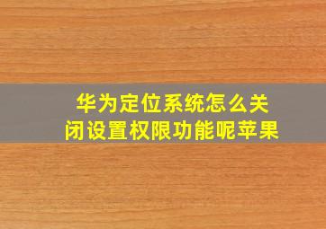 华为定位系统怎么关闭设置权限功能呢苹果