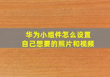 华为小组件怎么设置自己想要的照片和视频