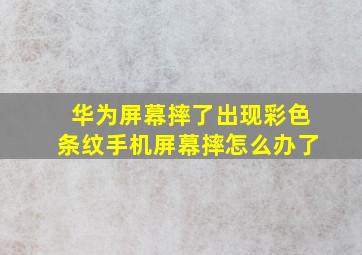 华为屏幕摔了出现彩色条纹手机屏幕摔怎么办了