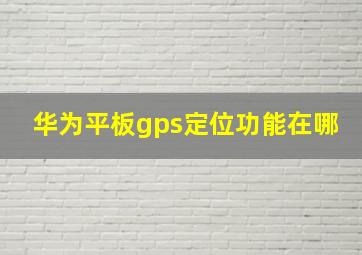 华为平板gps定位功能在哪