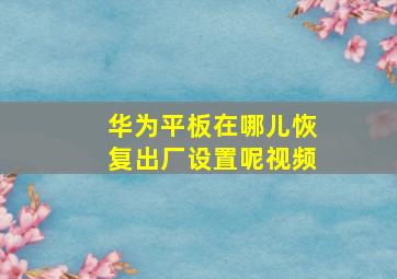 华为平板在哪儿恢复出厂设置呢视频