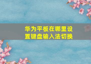 华为平板在哪里设置键盘输入法切换