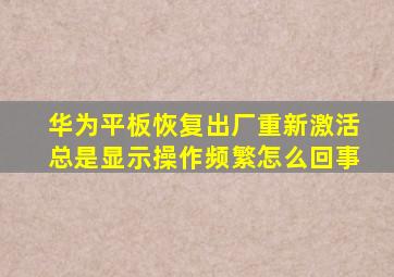 华为平板恢复出厂重新激活总是显示操作频繁怎么回事