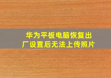 华为平板电脑恢复出厂设置后无法上传照片