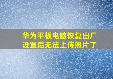 华为平板电脑恢复出厂设置后无法上传照片了