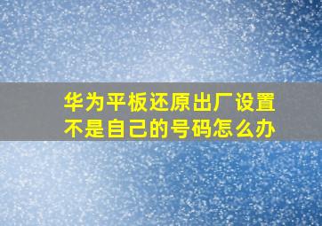 华为平板还原出厂设置不是自己的号码怎么办