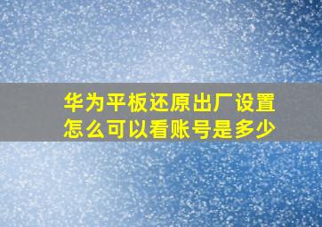 华为平板还原出厂设置怎么可以看账号是多少