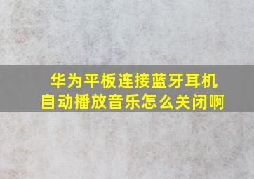 华为平板连接蓝牙耳机自动播放音乐怎么关闭啊