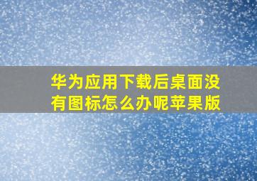 华为应用下载后桌面没有图标怎么办呢苹果版