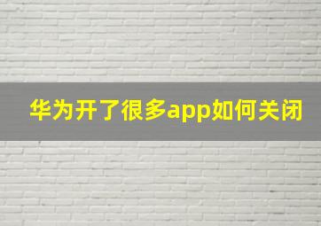 华为开了很多app如何关闭