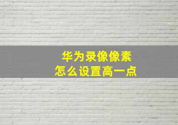 华为录像像素怎么设置高一点