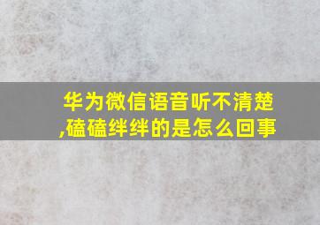 华为微信语音听不清楚,磕磕绊绊的是怎么回事