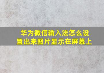 华为微信输入法怎么设置出来图片显示在屏幕上