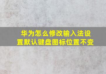 华为怎么修改输入法设置默认键盘图标位置不变