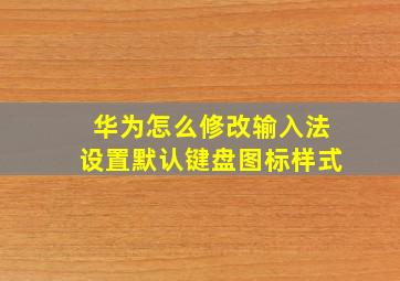 华为怎么修改输入法设置默认键盘图标样式