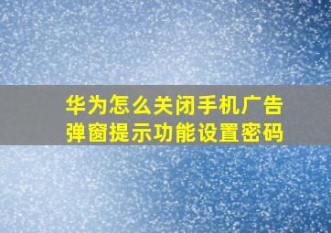 华为怎么关闭手机广告弹窗提示功能设置密码