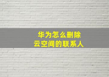 华为怎么删除云空间的联系人