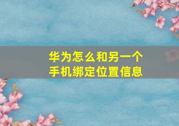 华为怎么和另一个手机绑定位置信息