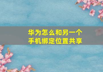 华为怎么和另一个手机绑定位置共享