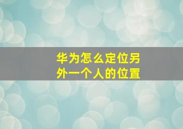 华为怎么定位另外一个人的位置