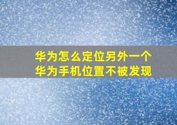 华为怎么定位另外一个华为手机位置不被发现