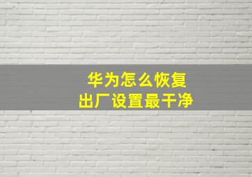 华为怎么恢复出厂设置最干净