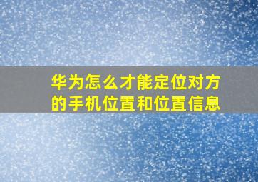 华为怎么才能定位对方的手机位置和位置信息