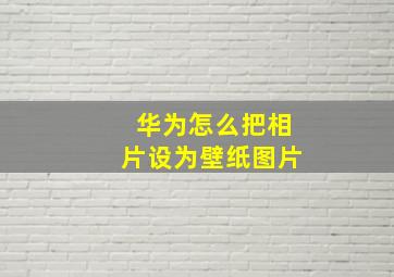 华为怎么把相片设为壁纸图片