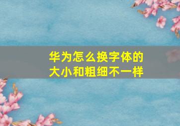 华为怎么换字体的大小和粗细不一样