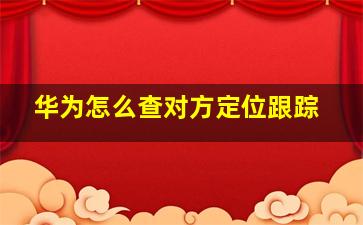 华为怎么查对方定位跟踪