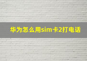 华为怎么用sim卡2打电话