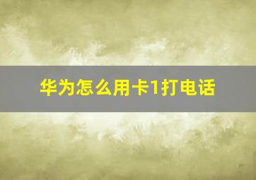 华为怎么用卡1打电话