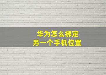 华为怎么绑定另一个手机位置