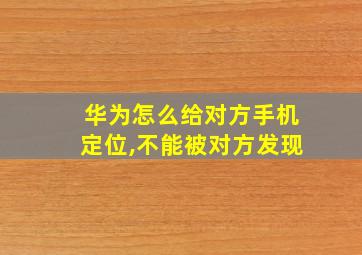 华为怎么给对方手机定位,不能被对方发现