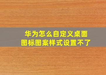 华为怎么自定义桌面图标图案样式设置不了