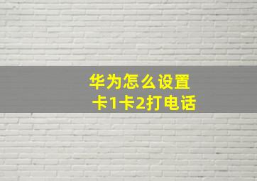 华为怎么设置卡1卡2打电话