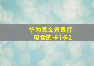 华为怎么设置打电话的卡1卡2