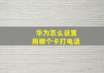 华为怎么设置用哪个卡打电话