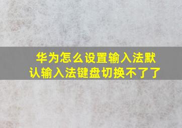 华为怎么设置输入法默认输入法键盘切换不了了