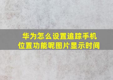 华为怎么设置追踪手机位置功能呢图片显示时间