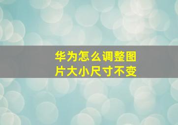 华为怎么调整图片大小尺寸不变