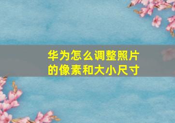 华为怎么调整照片的像素和大小尺寸